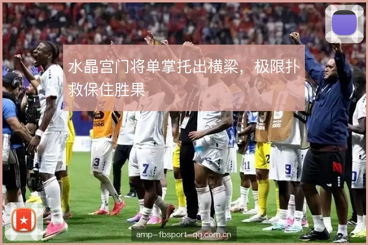 水晶宫门将单掌托出横梁，极限扑救保住胜果